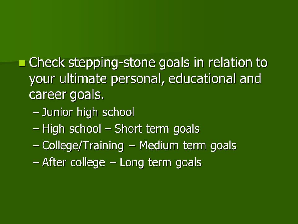 Check stepping-stone goals in relation to your ultimate personal, educational and career goals.