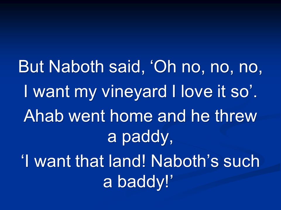 But Naboth said, ‘Oh no, no, no, I want my vineyard I love it so’