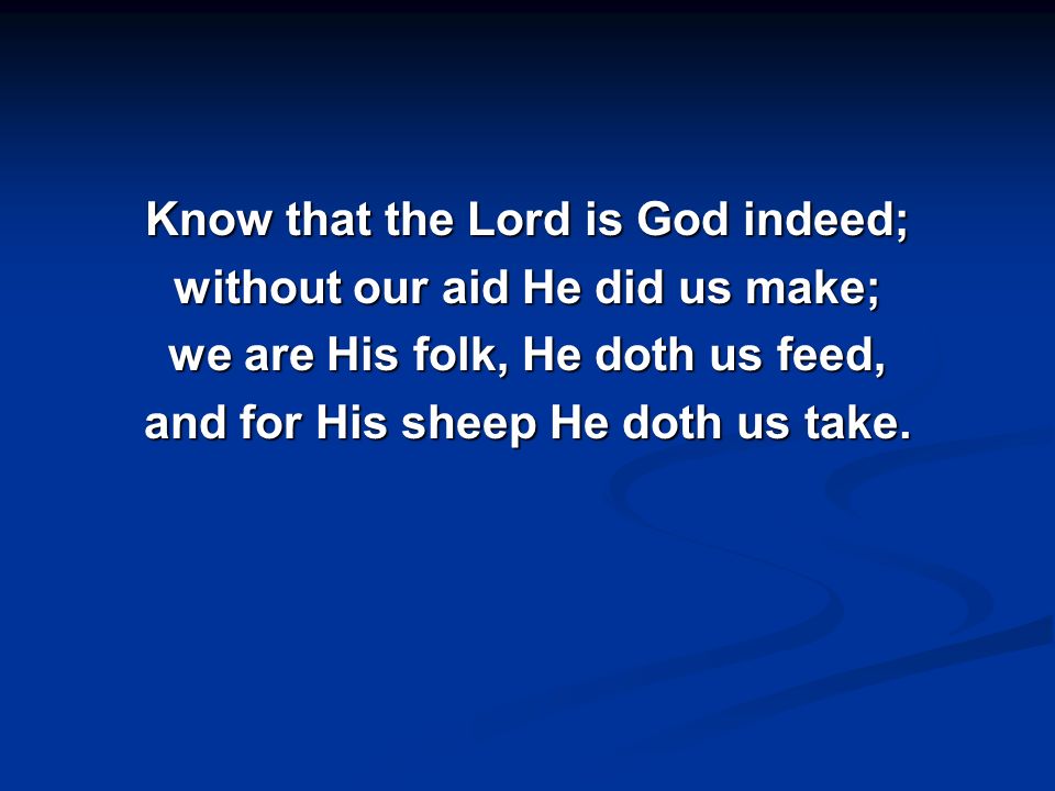 Know that the Lord is God indeed; without our aid He did us make; we are His folk, He doth us feed, and for His sheep He doth us take.