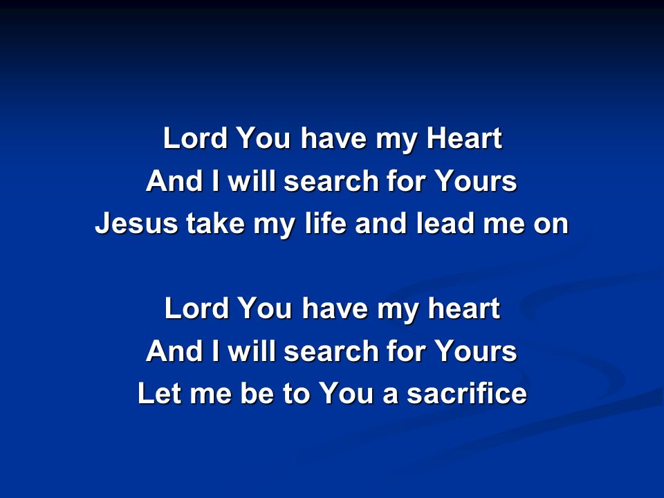Lord You have my Heart And I will search for Yours Jesus take my life and lead me on Lord You have my heart Let me be to You a sacrifice