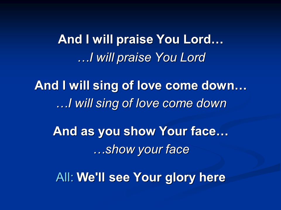 And I will praise You Lord… …I will praise You Lord And I will sing of love come down… …I will sing of love come down And as you show Your face… …show your face All: We ll see Your glory here