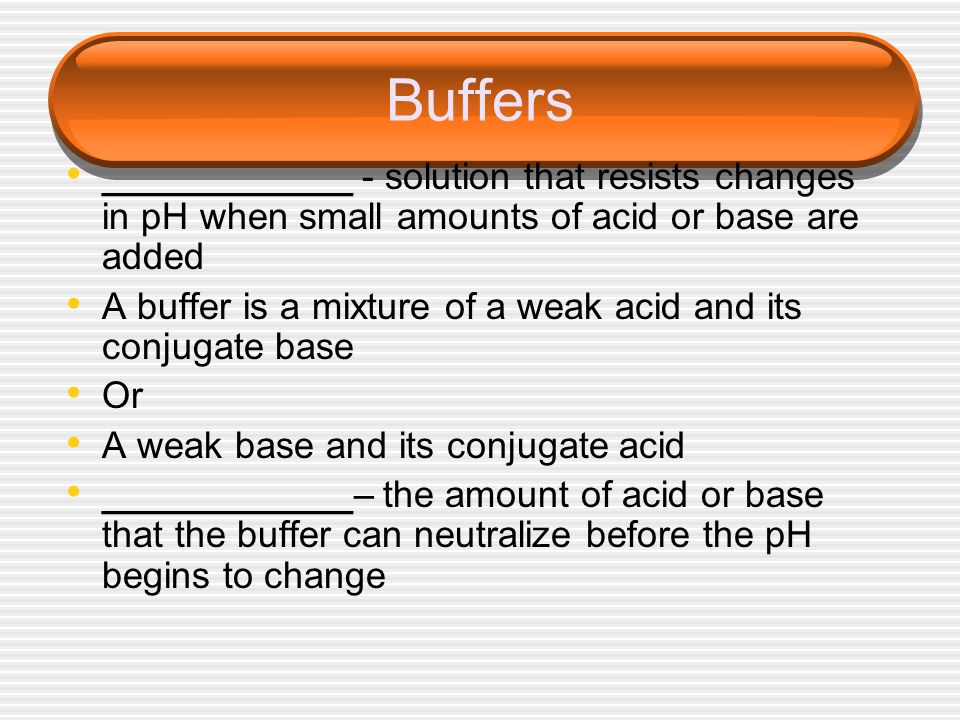 Buffers ____________ - solution that resists changes in pH when small amounts of acid or base are added.