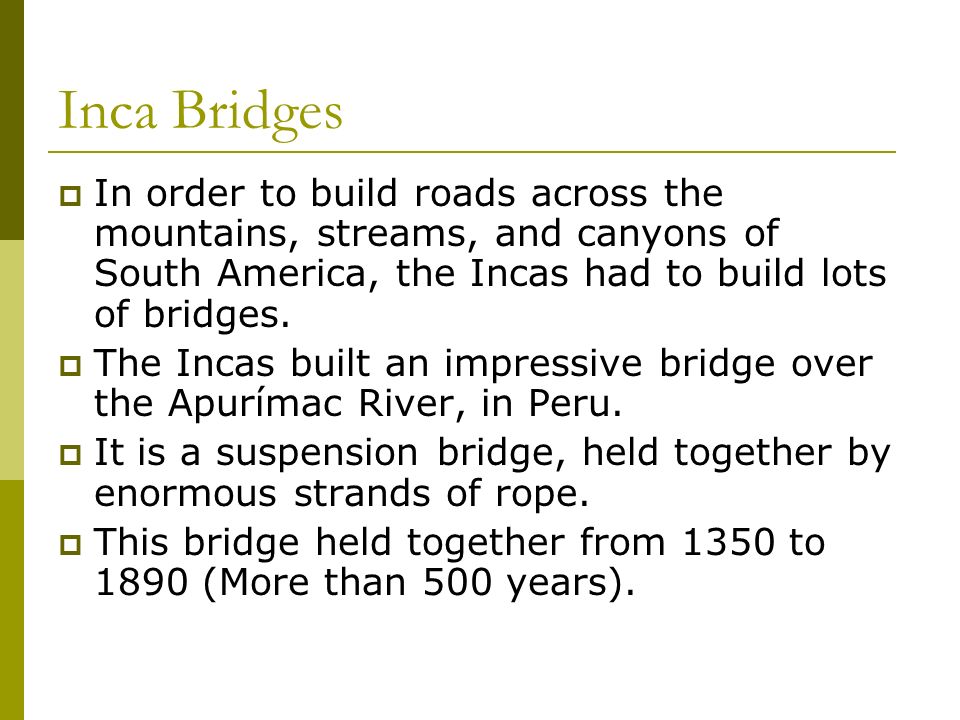 Inca Bridges In order to build roads across the mountains, streams, and canyons of South America, the Incas had to build lots of bridges.