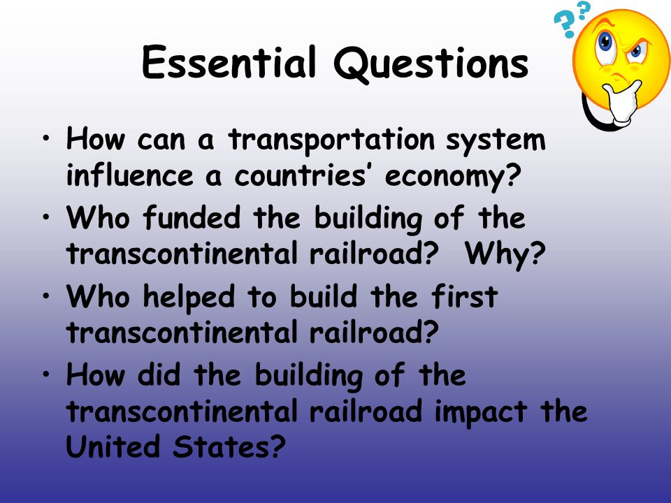 Essential Questions How can a transportation system influence a countries’ economy Who funded the building of the transcontinental railroad Why