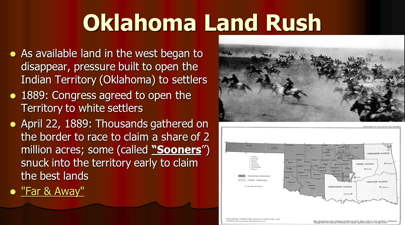Oklahoma Land Rush As available land in the west began to disappear, pressure built to open the Indian Territory (Oklahoma) to settlers.