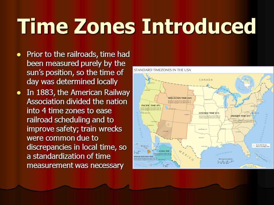 Time Zones Introduced Prior to the railroads, time had been measured purely by the sun’s position, so the time of day was determined locally.