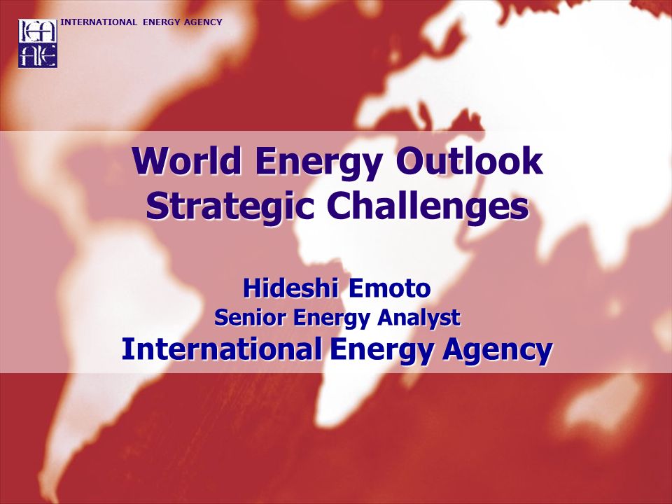 World Energy Outlook Strategic Challenges Hideshi Emoto Senior Energy Analyst International Energy Agency