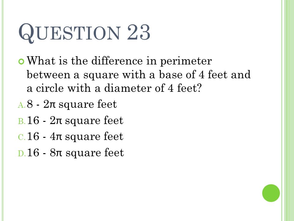 Question 23 What is the difference in perimeter between a square with a base of 4 feet and a circle with a diameter of 4 feet
