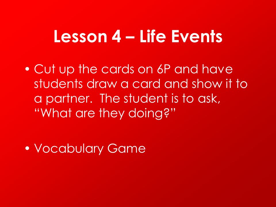 Lesson 4 – Life Events Cut up the cards on 6P and have students draw a card and show it to a partner. The student is to ask, What are they doing