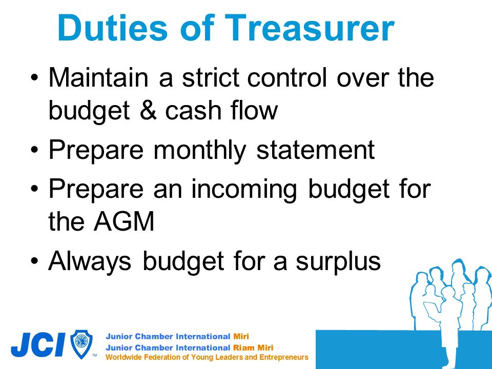 Duties of Treasurer Maintain a strict control over the budget & cash flow. Prepare monthly statement.