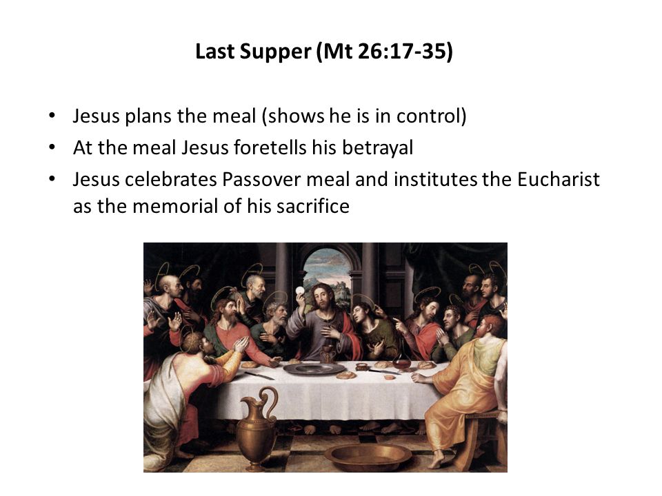 Last Supper (Mt 26:17-35) Jesus plans the meal (shows he is in control) At the meal Jesus foretells his betrayal.
