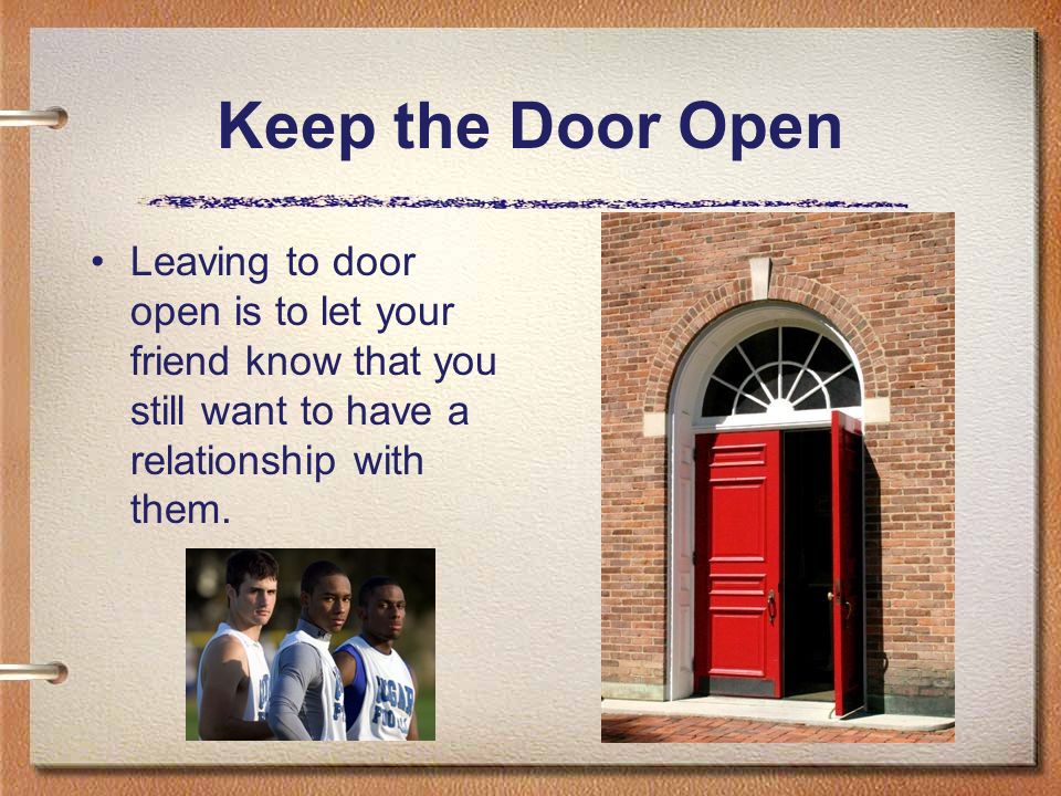 Keep the Door Open Leaving to door open is to let your friend know that you still want to have a relationship with them.