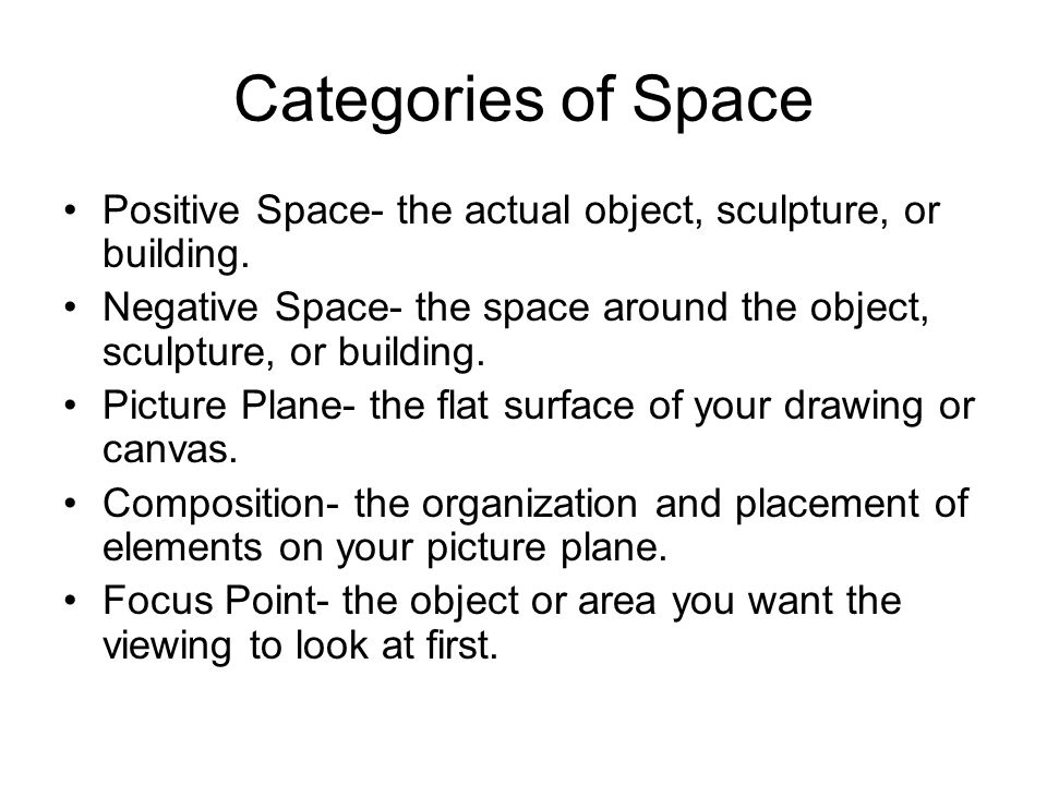Categories of Space Positive Space- the actual object, sculpture, or building. Negative Space- the space around the object, sculpture, or building.