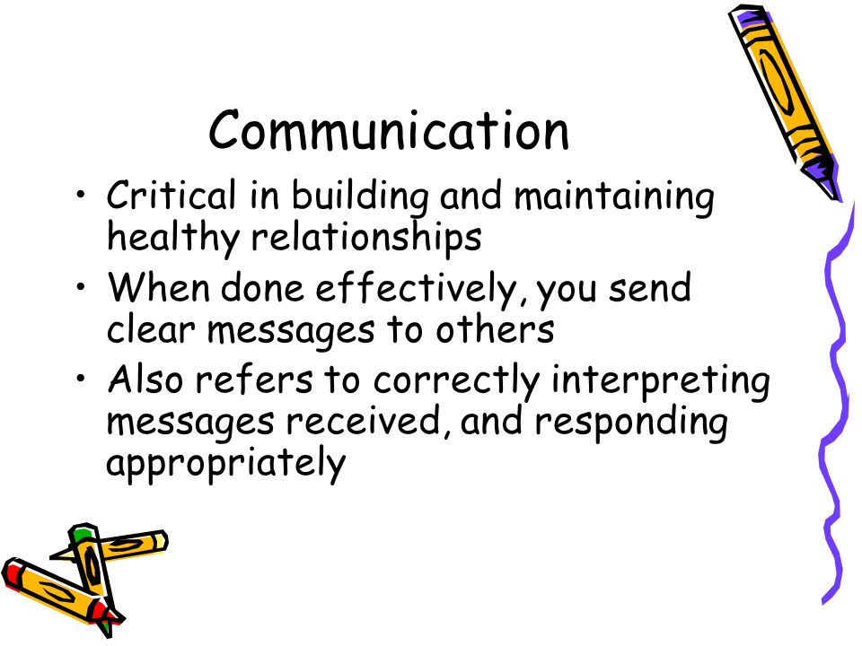 Communication Critical in building and maintaining healthy relationships. When done effectively, you send clear messages to others.