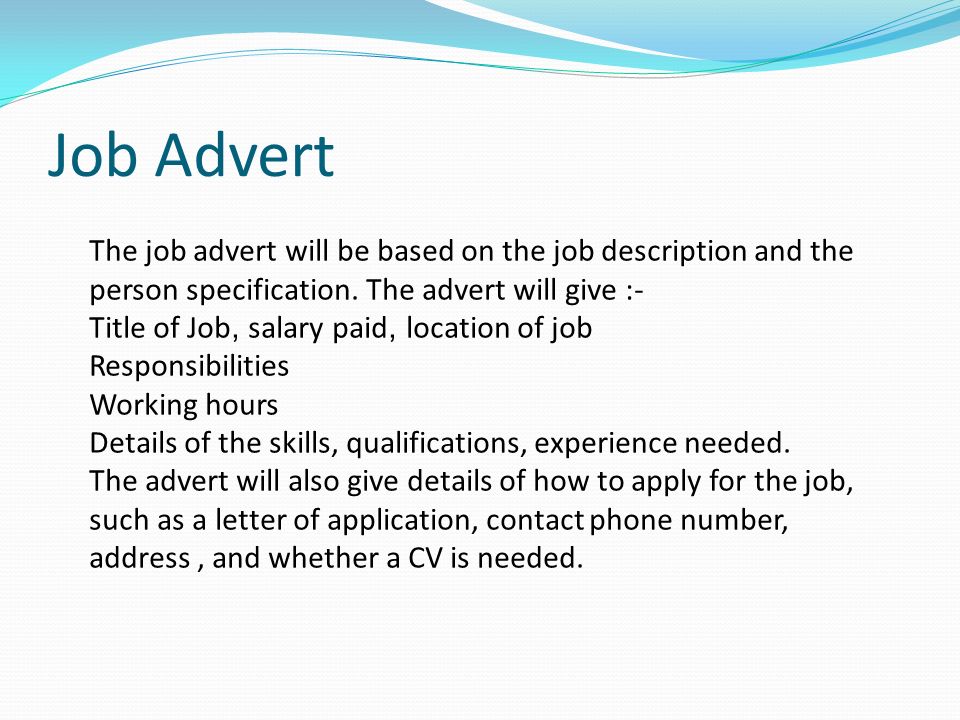 Job Advert The job advert will be based on the job description and the person specification. The advert will give :-