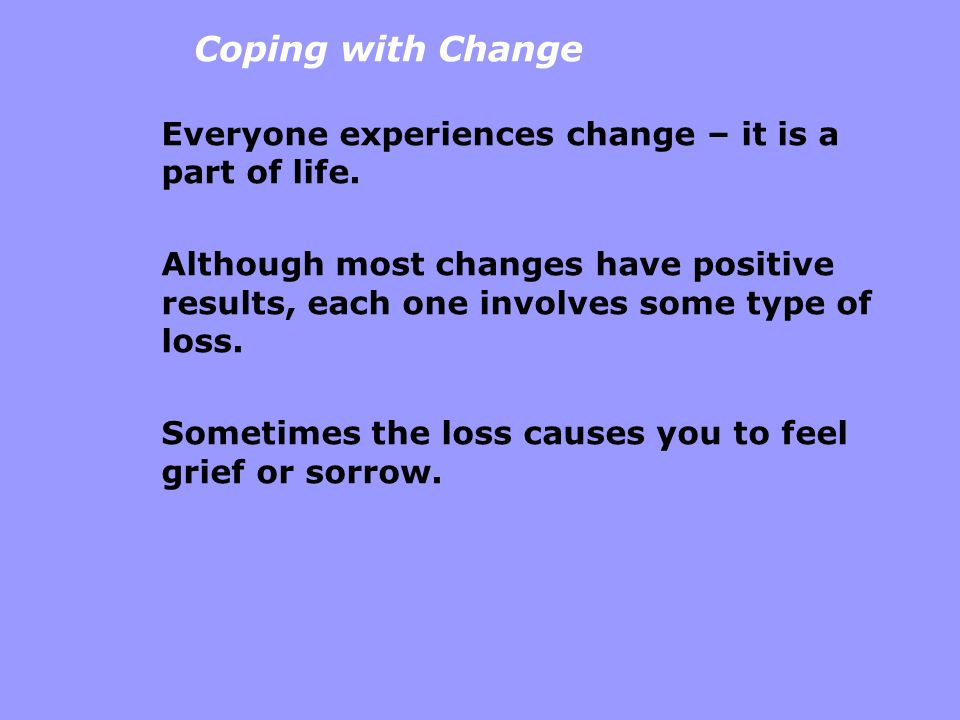 Coping with Change Everyone experiences change – it is a part of life.