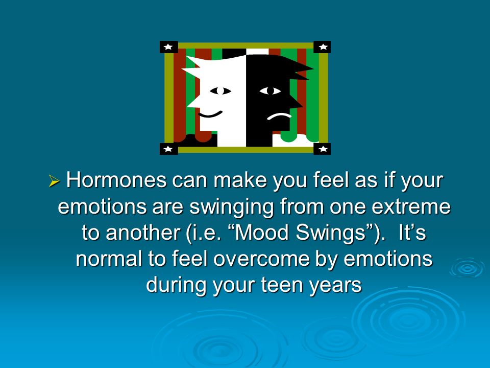Hormones can make you feel as if your emotions are swinging from one extreme to another (i.e.