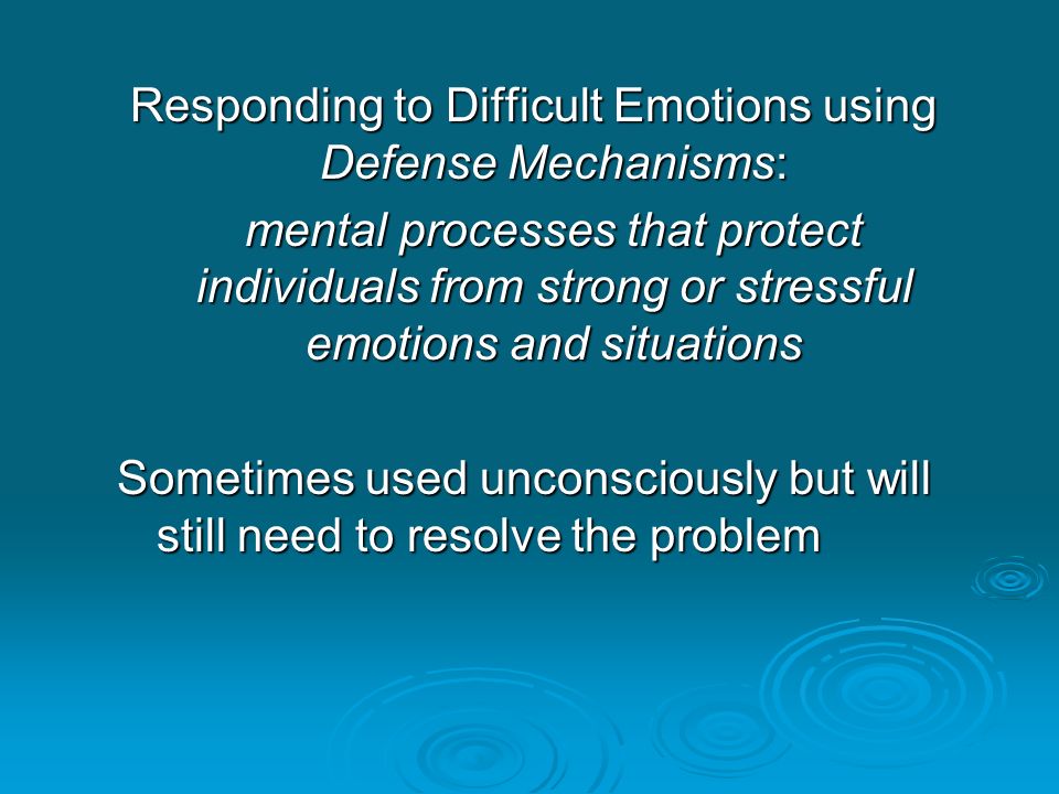 Responding to Difficult Emotions using Defense Mechanisms: mental processes that protect individuals from strong or stressful emotions and situations Sometimes used unconsciously but will still need to resolve the problem