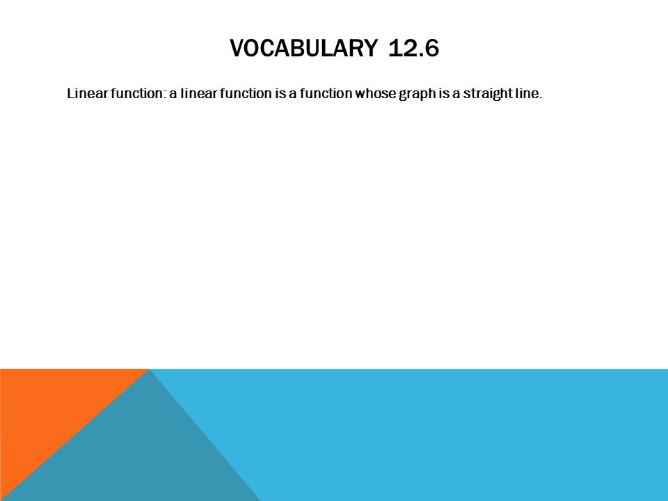 Vocabulary 12.6 Linear function: a linear function is a function whose graph is a straight line.