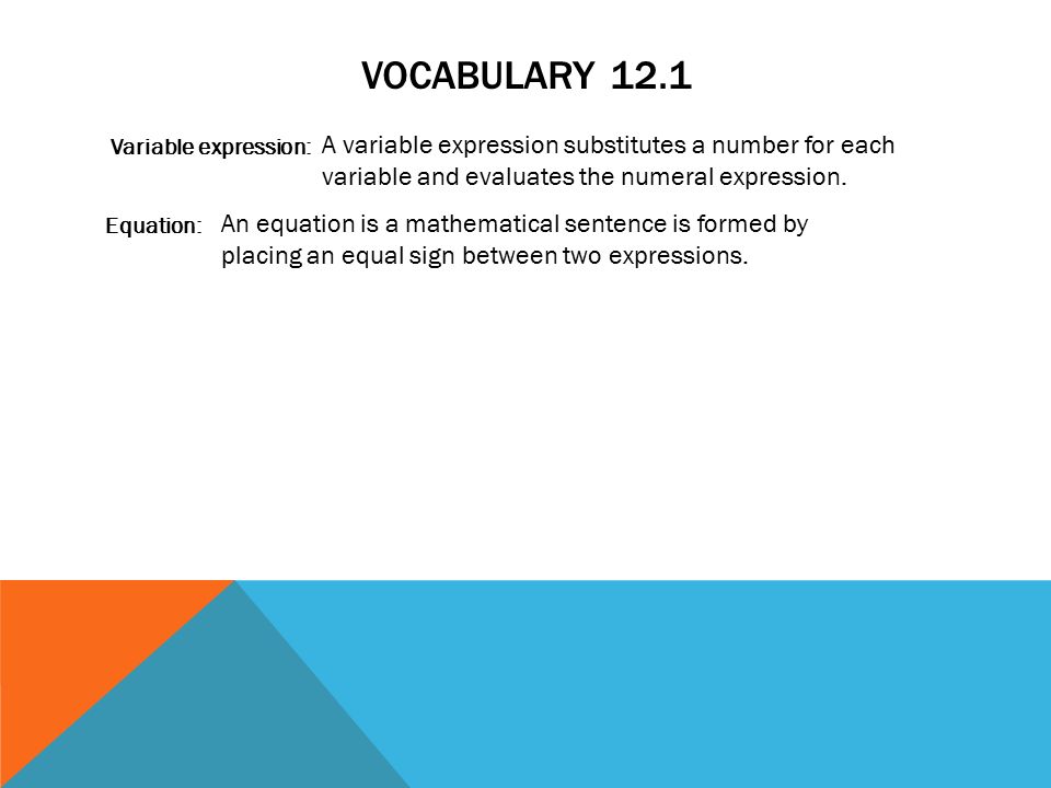 Vocabulary 12.1 Variable expression: Equation: A variable expression substitutes a number for each variable and evaluates the numeral expression.