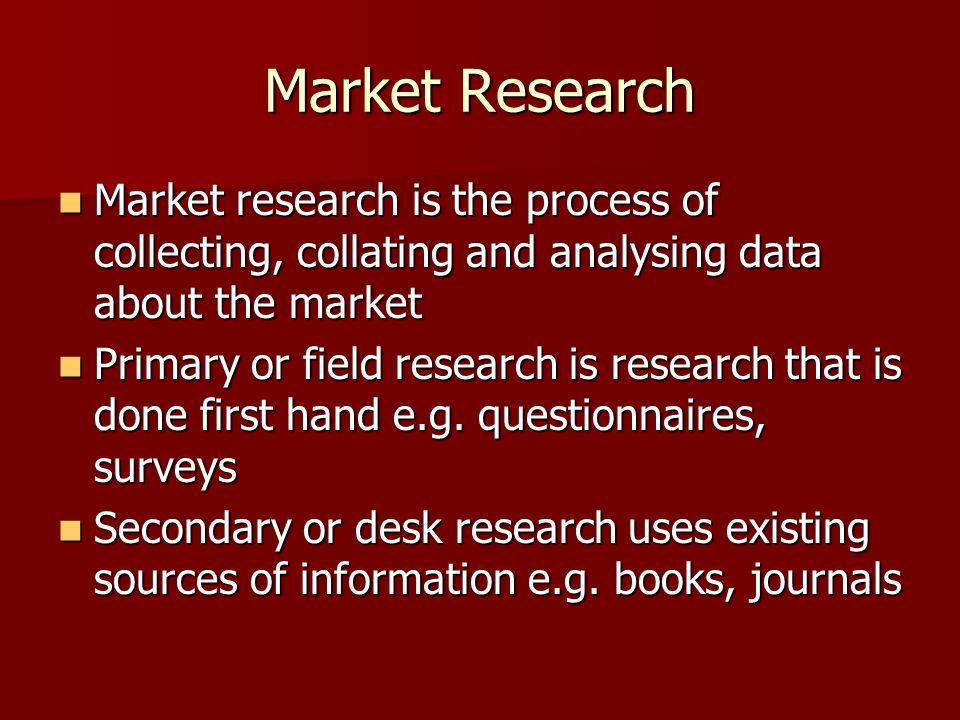 Market Research Market research is the process of collecting, collating and analysing data about the market.