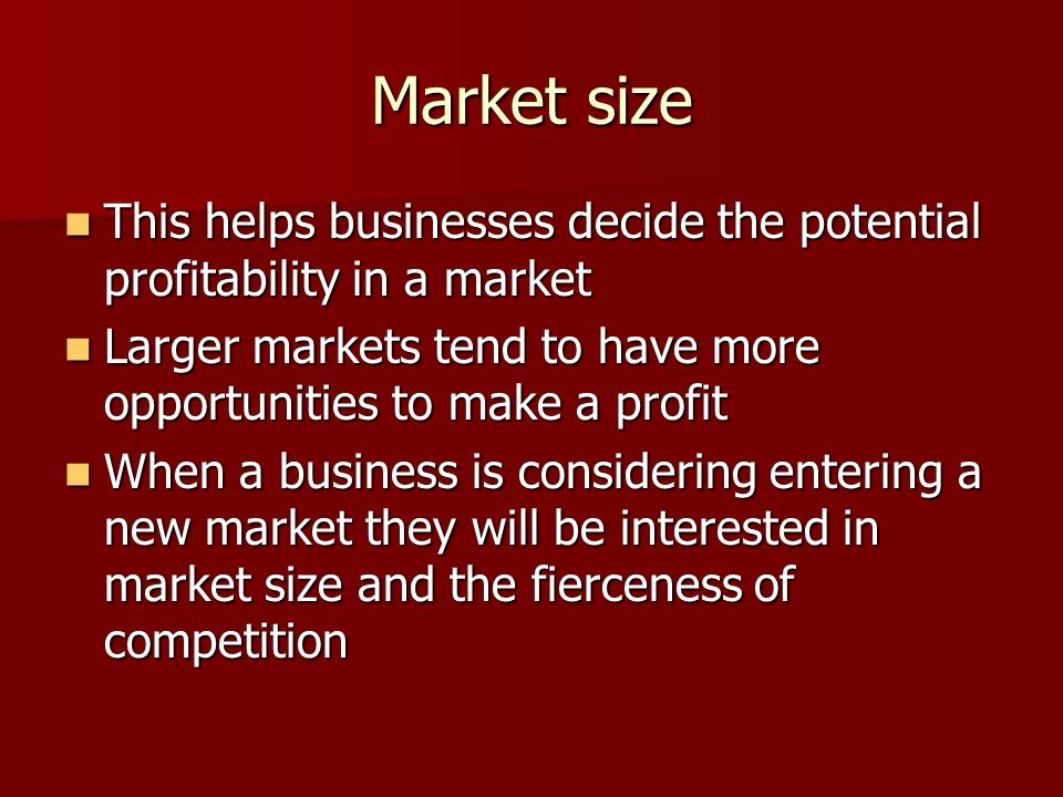 Market size This helps businesses decide the potential profitability in a market. Larger markets tend to have more opportunities to make a profit.