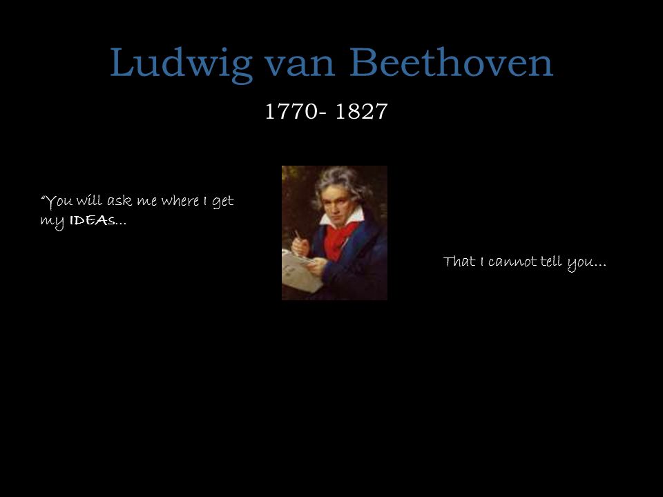 Ludwig van Beethoven You will ask me where I get my IDEAs... That I cannot tell you…