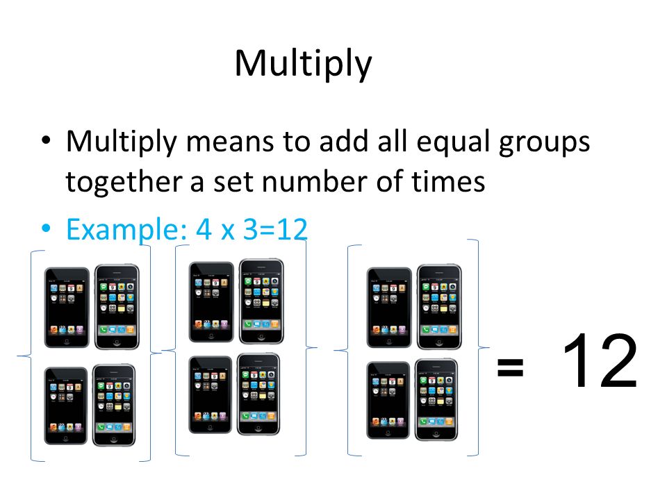 Multiply Multiply means to add all equal groups together a set number of times. Example: 4 x 3=12.