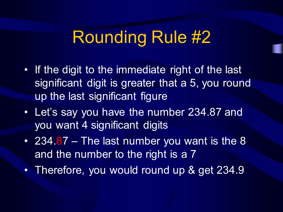 Rounding Rule #2 If the digit to the immediate right of the last significant digit is greater that a 5, you round up the last significant figure.