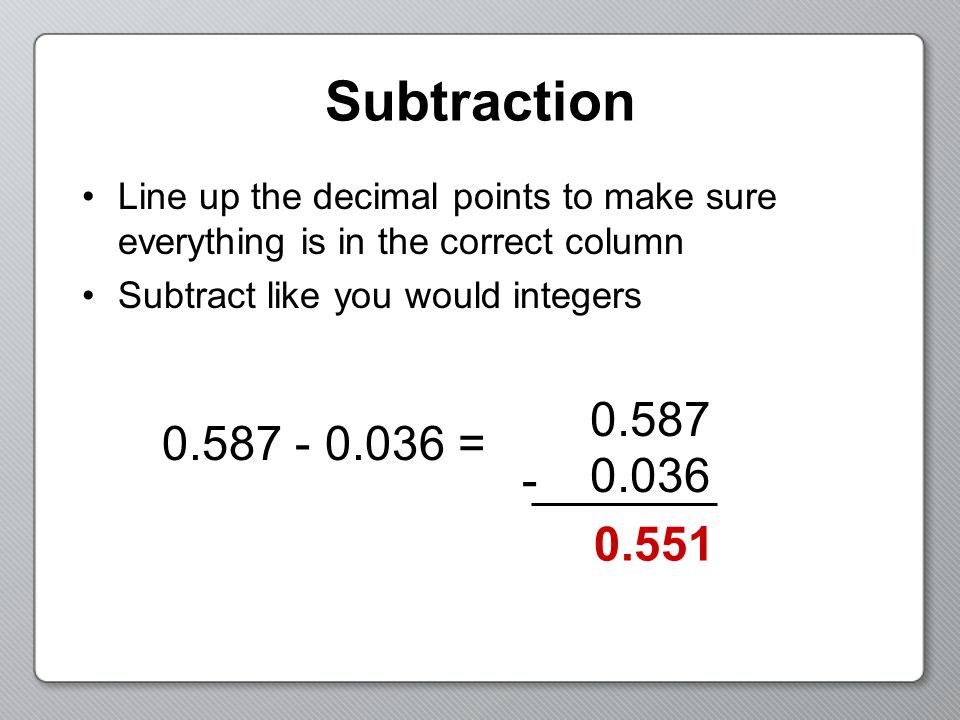 Subtraction Line up the decimal points to make sure everything is in the correct column. Subtract like you would integers.