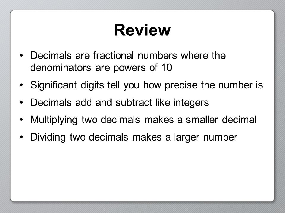 Review Decimals are fractional numbers where the denominators are powers of 10. Significant digits tell you how precise the number is.