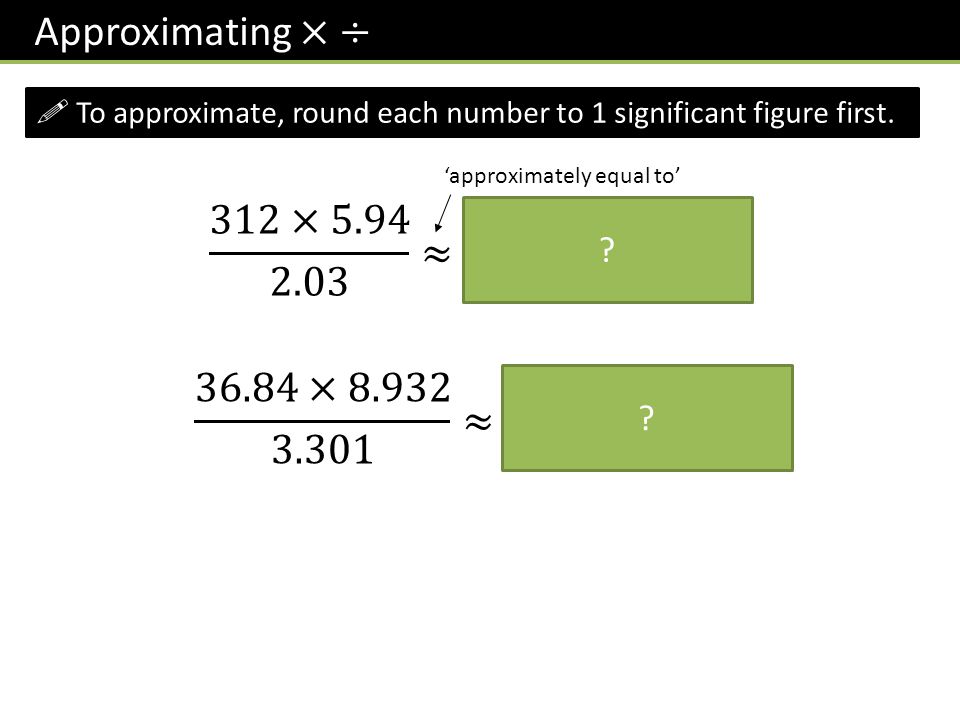 Approximating × ÷ ! To approximate, round each number to 1 significant figure first. ‘approximately equal to’