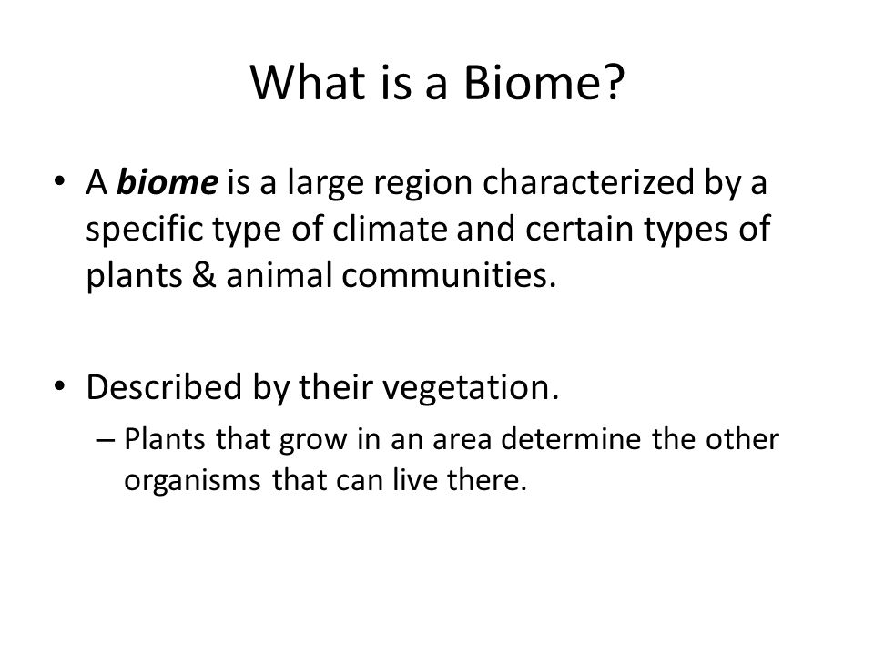 What is a Biome A biome is a large region characterized by a specific type of climate and certain types of plants & animal communities.