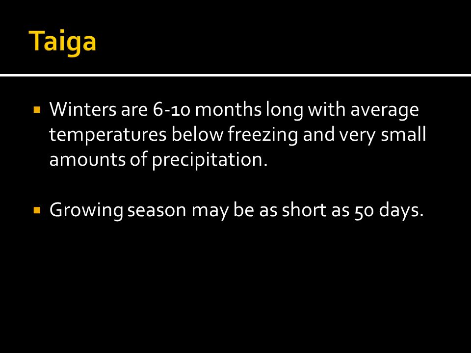 Taiga Winters are 6-10 months long with average temperatures below freezing and very small amounts of precipitation.