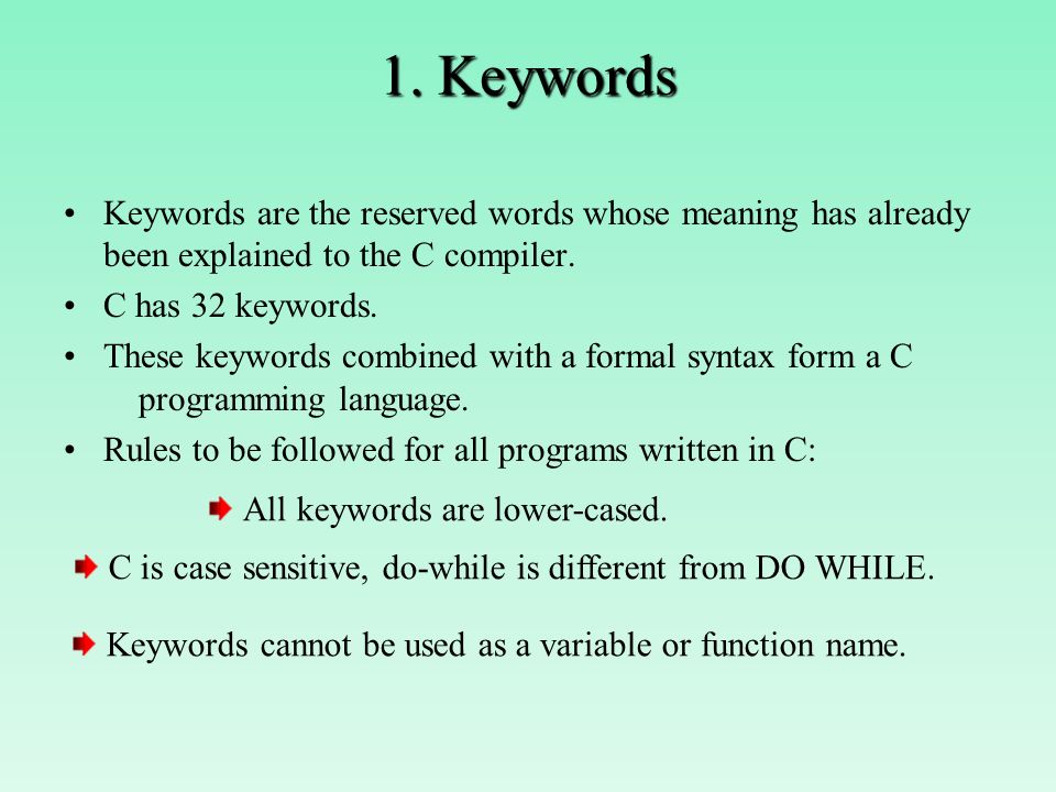 1. Keywords Keywords are the reserved words whose meaning has already been explained to the C compiler.