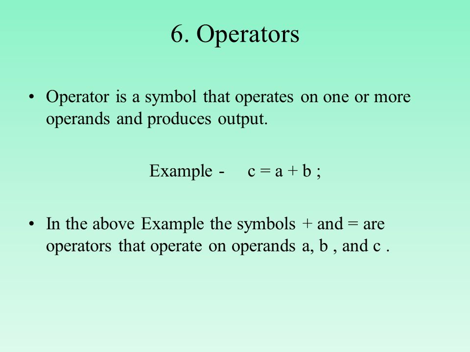 6. Operators Operator is a symbol that operates on one or more operands and produces output. Example - c = a + b ;