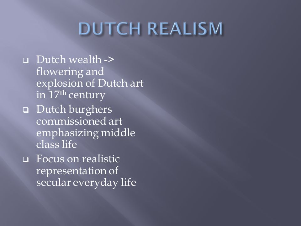 DUTCH REALISM Dutch wealth -> flowering and explosion of Dutch art in 17th century. Dutch burghers commissioned art emphasizing middle class life.