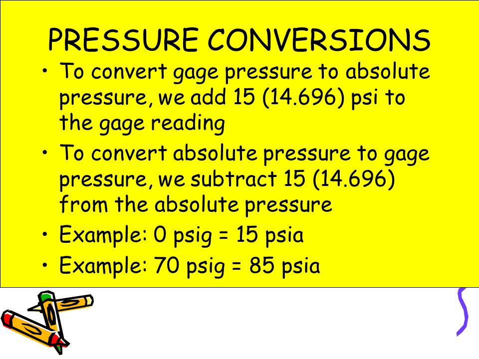 PRESSURE CONVERSIONS To convert gage pressure to absolute pressure, we add 15 (14.696) psi to the gage reading.