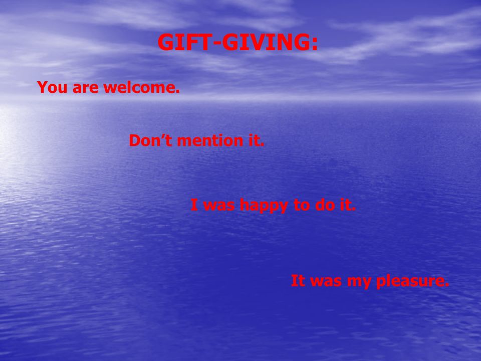 GIFT-GIVING: You are welcome. Don’t mention it. I was happy to do it.