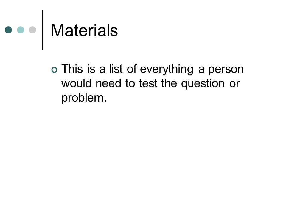 Materials This is a list of everything a person would need to test the question or problem.