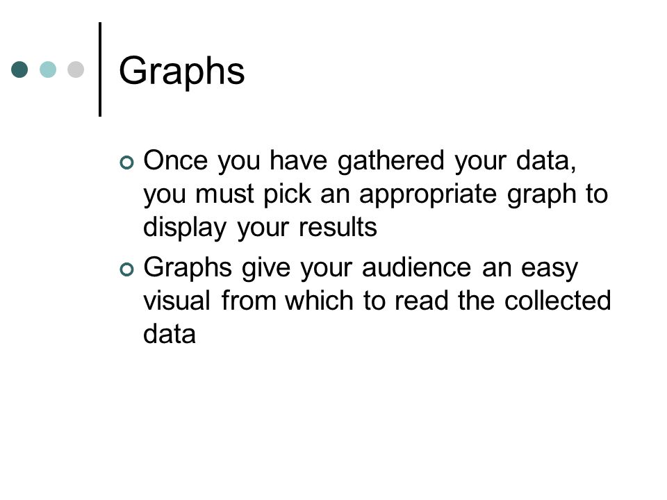 Graphs Once you have gathered your data, you must pick an appropriate graph to display your results.