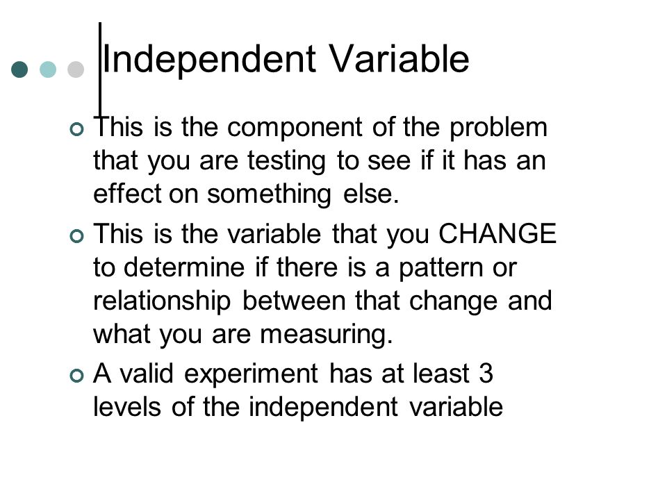 Independent Variable This is the component of the problem that you are testing to see if it has an effect on something else.