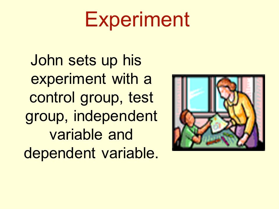 Experiment John sets up his experiment with a control group, test group, independent variable and dependent variable.