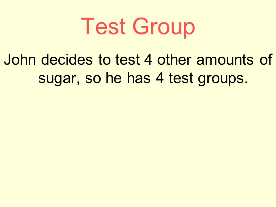 Test Group John decides to test 4 other amounts of sugar, so he has 4 test groups.