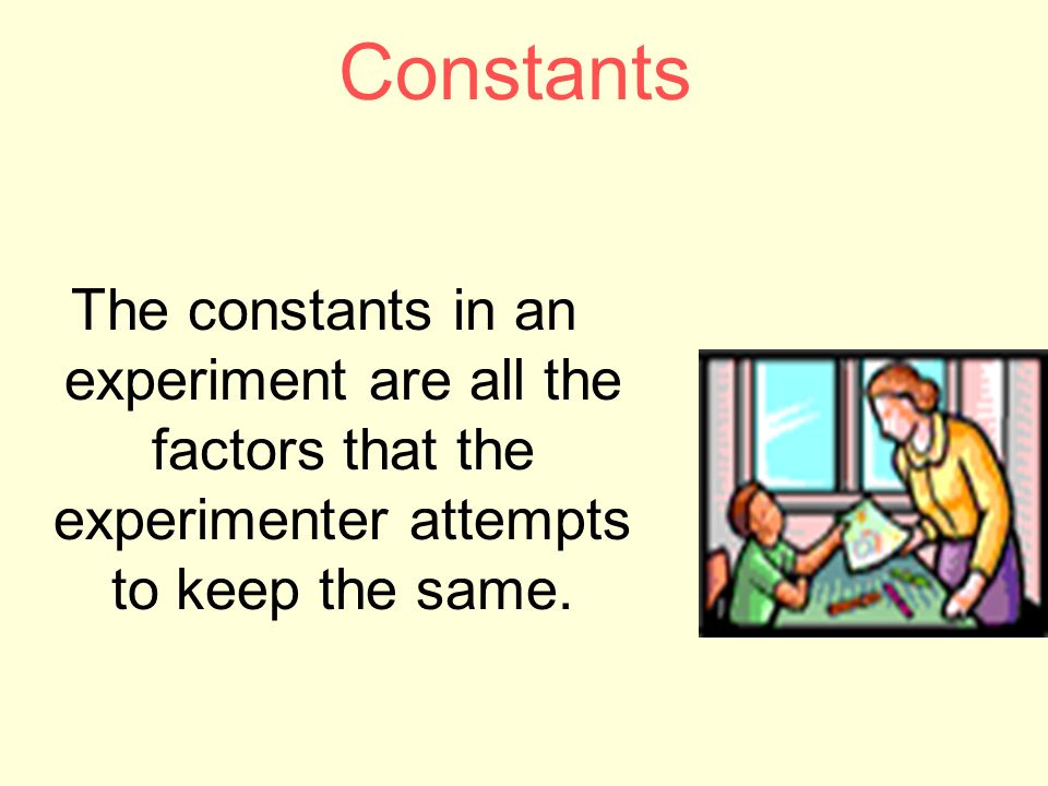 Constants The constants in an experiment are all the factors that the experimenter attempts to keep the same.