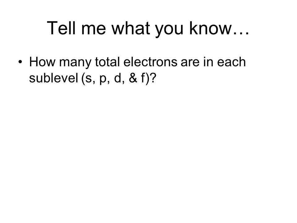 Tell me what you know… How many total electrons are in each sublevel (s, p, d, & f)