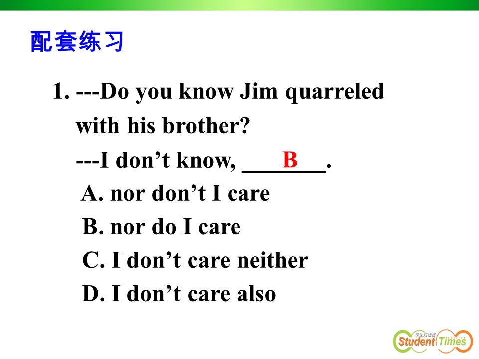配套练习 Do you know Jim quarreled with his brother ---I don’t know, _______. A. nor don’t I care.