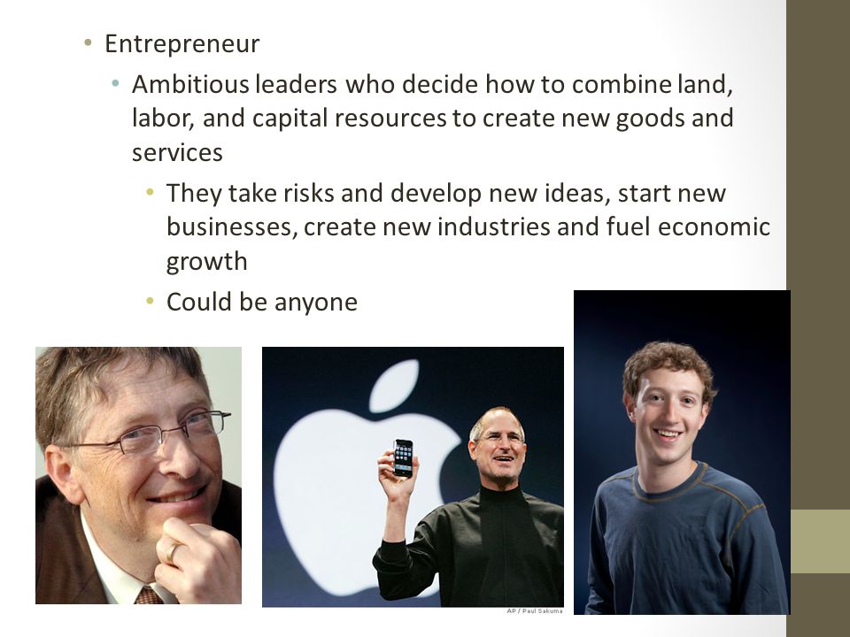 Entrepreneur Ambitious leaders who decide how to combine land, labor, and capital resources to create new goods and services.