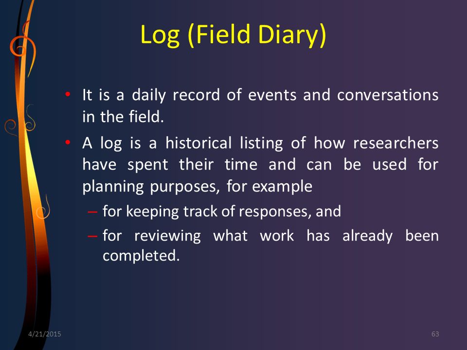 Log (Field Diary) It is a daily record of events and conversations in the field.