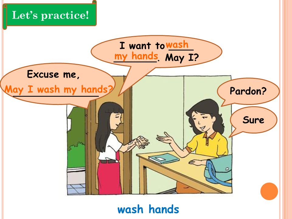wash hands Let’s practice! I want to ____ wash _______. May I